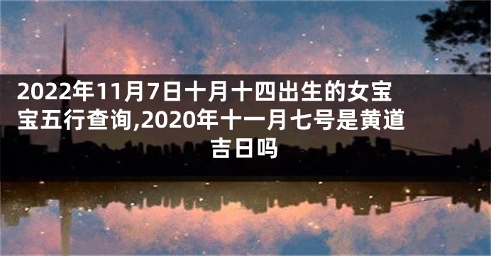 2022年11月7日十月十四出生的女宝宝五行查询,2020年十一月七号是黄道吉日吗