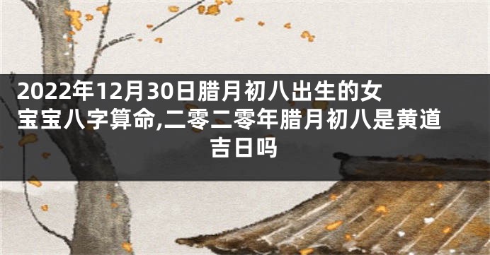 2022年12月30日腊月初八出生的女宝宝八字算命,二零二零年腊月初八是黄道吉日吗