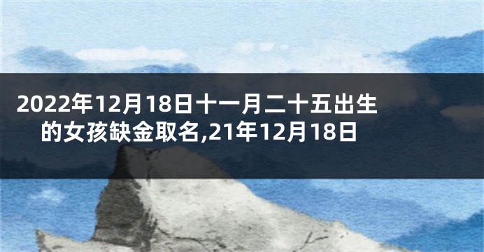 2022年12月18日十一月二十五出生的女孩缺金取名,21年12月18日
