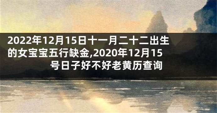 2022年12月15日十一月二十二出生的女宝宝五行缺金,2020年12月15号日子好不好老黄历查询