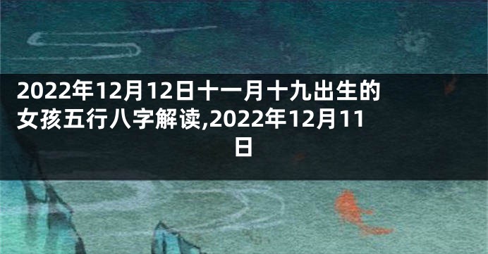 2022年12月12日十一月十九出生的女孩五行八字解读,2022年12月11日