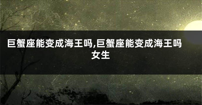 巨蟹座能变成海王吗,巨蟹座能变成海王吗女生
