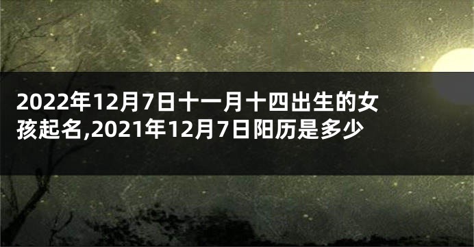 2022年12月7日十一月十四出生的女孩起名,2021年12月7日阳历是多少