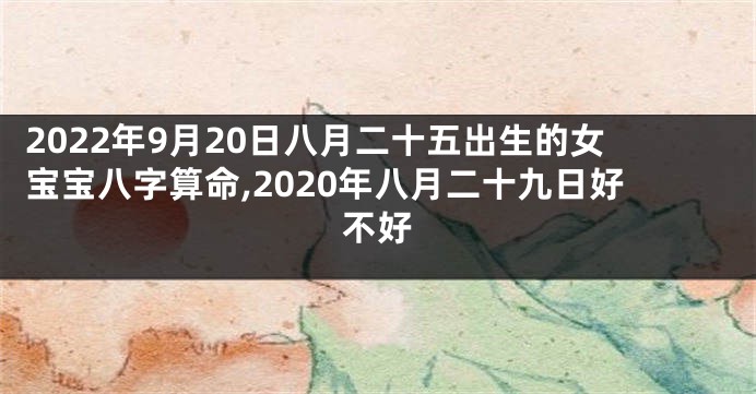 2022年9月20日八月二十五出生的女宝宝八字算命,2020年八月二十九日好不好