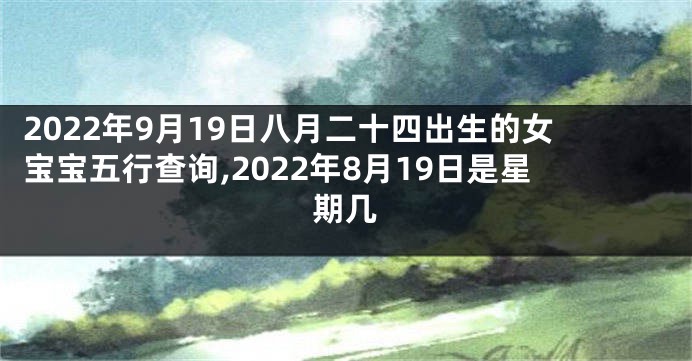 2022年9月19日八月二十四出生的女宝宝五行查询,2022年8月19日是星期几