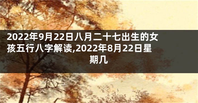 2022年9月22日八月二十七出生的女孩五行八字解读,2022年8月22日星期几