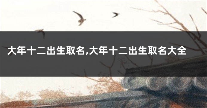 大年十二出生取名,大年十二出生取名大全