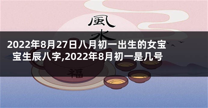 2022年8月27日八月初一出生的女宝宝生辰八字,2022年8月初一是几号