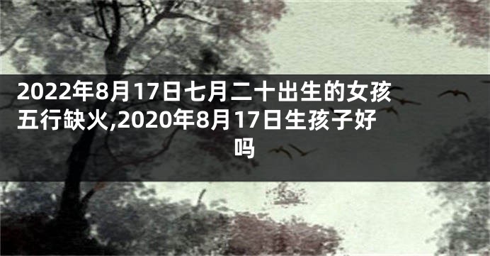 2022年8月17日七月二十出生的女孩五行缺火,2020年8月17日生孩子好吗