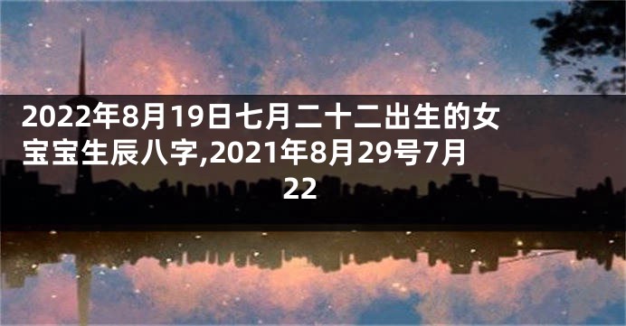 2022年8月19日七月二十二出生的女宝宝生辰八字,2021年8月29号7月22