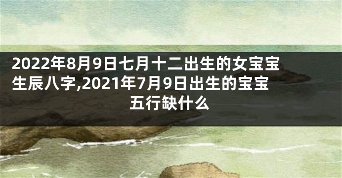 2022年8月9日七月十二出生的女宝宝生辰八字,2021年7月9日出生的宝宝五行缺什么