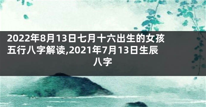 2022年8月13日七月十六出生的女孩五行八字解读,2021年7月13日生辰八字