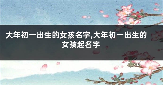大年初一出生的女孩名字,大年初一出生的女孩起名字