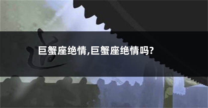巨蟹座绝情,巨蟹座绝情吗?