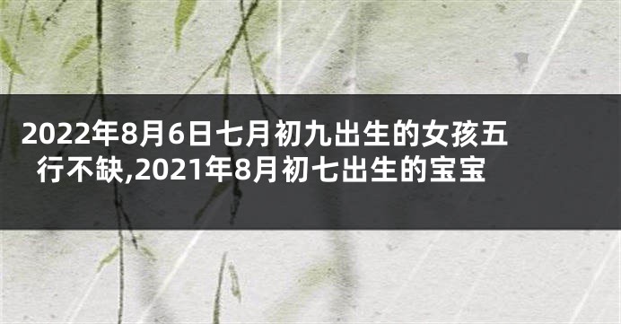 2022年8月6日七月初九出生的女孩五行不缺,2021年8月初七出生的宝宝