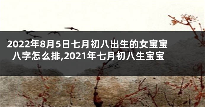 2022年8月5日七月初八出生的女宝宝八字怎么排,2021年七月初八生宝宝