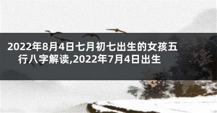 2022年8月4日七月初七出生的女孩五行八字解读,2022年7月4日出生