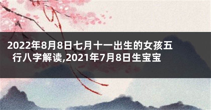 2022年8月8日七月十一出生的女孩五行八字解读,2021年7月8日生宝宝