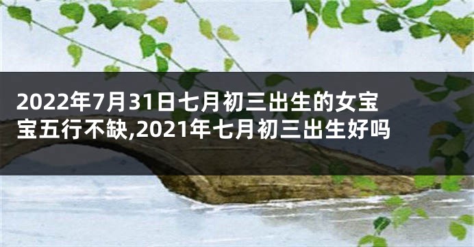 2022年7月31日七月初三出生的女宝宝五行不缺,2021年七月初三出生好吗