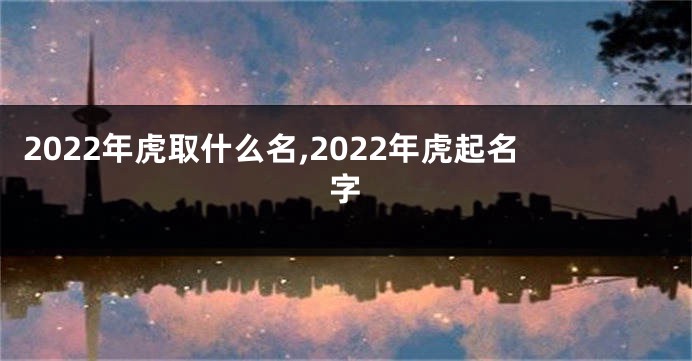 2022年虎取什么名,2022年虎起名字
