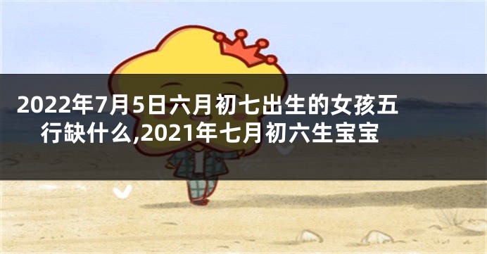 2022年7月5日六月初七出生的女孩五行缺什么,2021年七月初六生宝宝