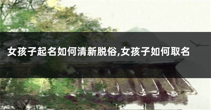 女孩子起名如何清新脱俗,女孩子如何取名