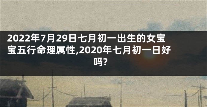 2022年7月29日七月初一出生的女宝宝五行命理属性,2020年七月初一日好吗?