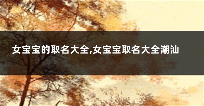 女宝宝的取名大全,女宝宝取名大全潮汕