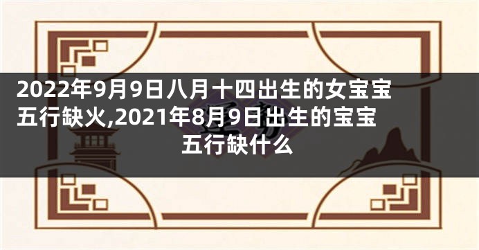 2022年9月9日八月十四出生的女宝宝五行缺火,2021年8月9日出生的宝宝五行缺什么