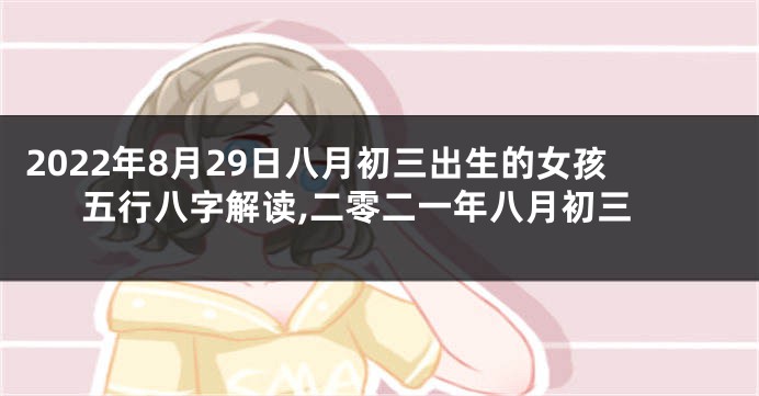 2022年8月29日八月初三出生的女孩五行八字解读,二零二一年八月初三