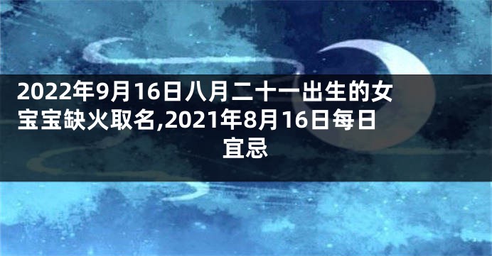 2022年9月16日八月二十一出生的女宝宝缺火取名,2021年8月16日每日宜忌