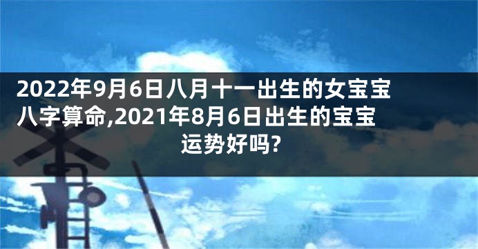 2022年9月6日八月十一出生的女宝宝八字算命,2021年8月6日出生的宝宝运势好吗?
