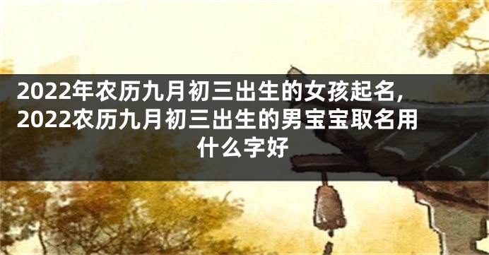 2022年农历九月初三出生的女孩起名,2022农历九月初三出生的男宝宝取名用什么字好