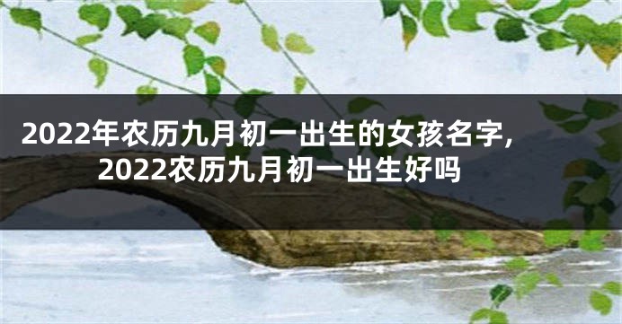 2022年农历九月初一出生的女孩名字,2022农历九月初一出生好吗