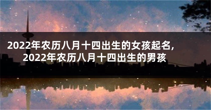 2022年农历八月十四出生的女孩起名,2022年农历八月十四出生的男孩