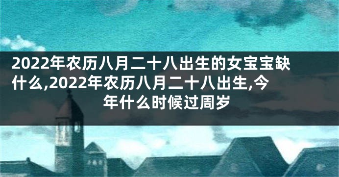 2022年农历八月二十八出生的女宝宝缺什么,2022年农历八月二十八出生,今年什么时候过周岁