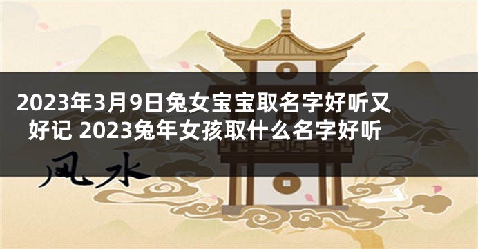 2023年3月9日兔女宝宝取名字好听又好记 2023兔年女孩取什么名字好听