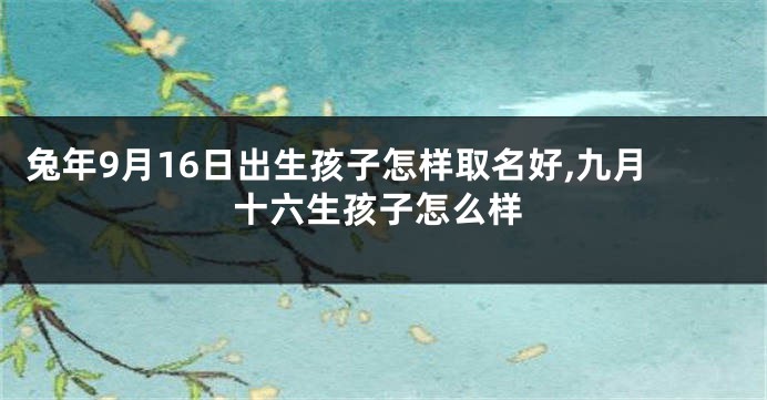 兔年9月16日出生孩子怎样取名好,九月十六生孩子怎么样