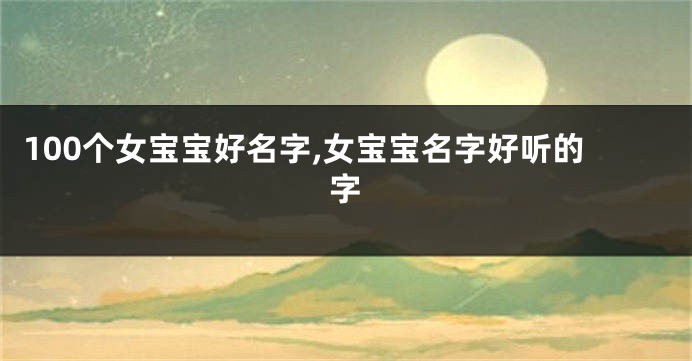 100个女宝宝好名字,女宝宝名字好听的字