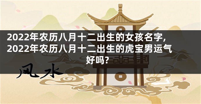 2022年农历八月十二出生的女孩名字,2022年农历八月十二出生的虎宝男运气好吗?