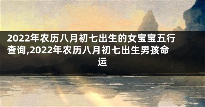 2022年农历八月初七出生的女宝宝五行查询,2022年农历八月初七出生男孩命运