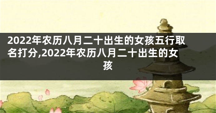 2022年农历八月二十出生的女孩五行取名打分,2022年农历八月二十出生的女孩