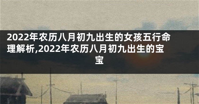 2022年农历八月初九出生的女孩五行命理解析,2022年农历八月初九出生的宝宝