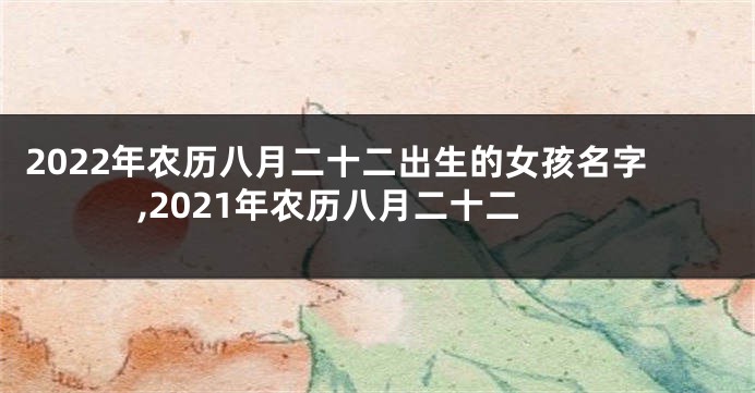 2022年农历八月二十二出生的女孩名字,2021年农历八月二十二
