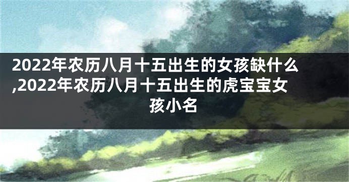 2022年农历八月十五出生的女孩缺什么,2022年农历八月十五出生的虎宝宝女孩小名