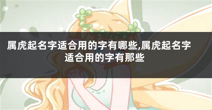 属虎起名字适合用的字有哪些,属虎起名字适合用的字有那些