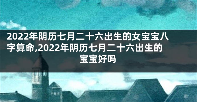 2022年阴历七月二十六出生的女宝宝八字算命,2022年阴历七月二十六出生的宝宝好吗