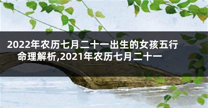 2022年农历七月二十一出生的女孩五行命理解析,2021年农历七月二十一