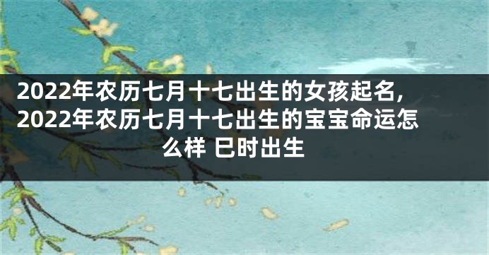 2022年农历七月十七出生的女孩起名,2022年农历七月十七出生的宝宝命运怎么样 巳时出生