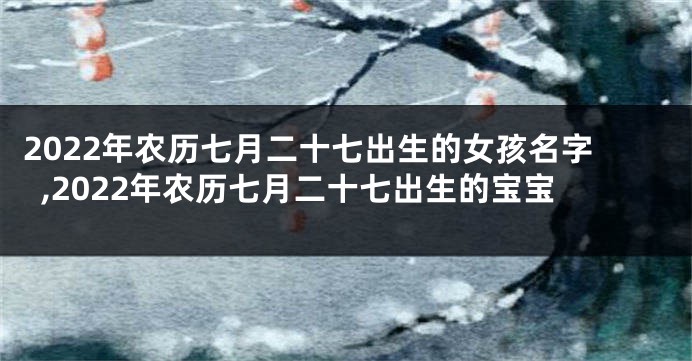 2022年农历七月二十七出生的女孩名字,2022年农历七月二十七出生的宝宝
